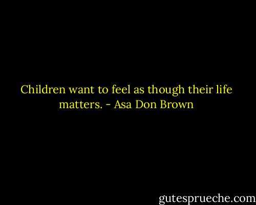 Children want to feel as though their life matters. - Asa Don Brown