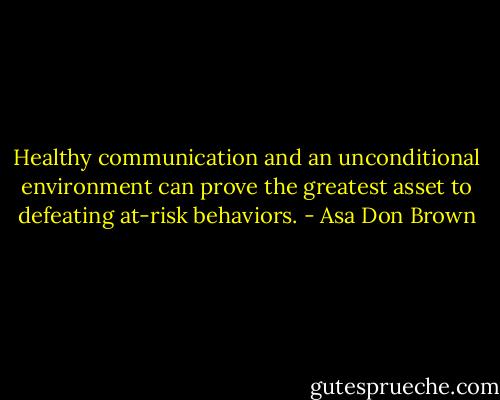 Healthy communication and an unconditional environment can prove the greatest asset to defeating at-risk behaviors. - Asa Don Brown