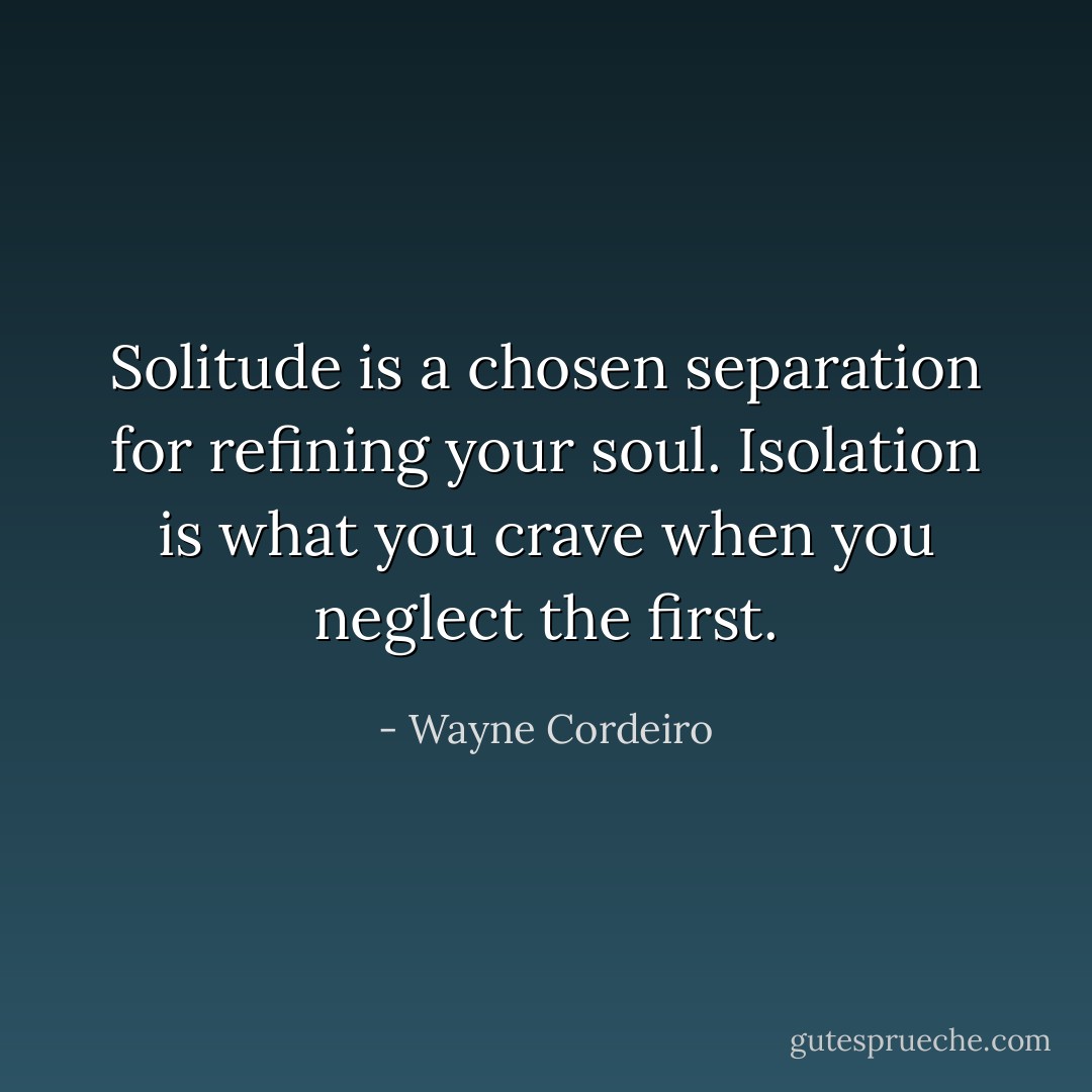 Solitude is a chosen separation for refining your soul. Isolation is what you crave when you neglect the first. - Wayne Cordeiro