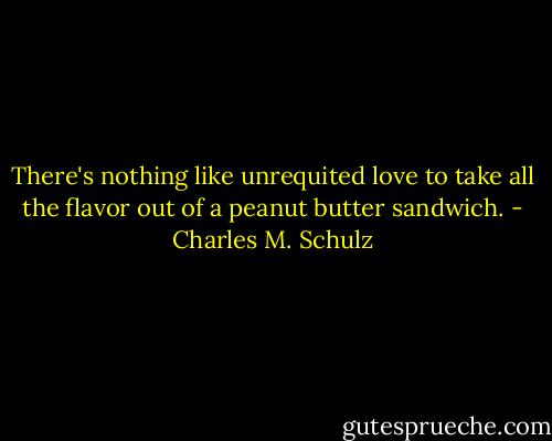 There's nothing like unrequited love to take all the flavor out of a peanut butter sandwich. - Charles M. Schulz