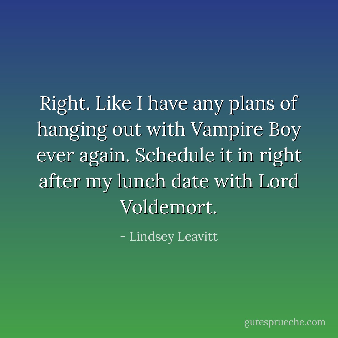 Right. Like I have any plans of hanging out with Vampire Boy ever again. Schedule it in right after my lunch date with Lord Voldemort. - Lindsey Leavitt