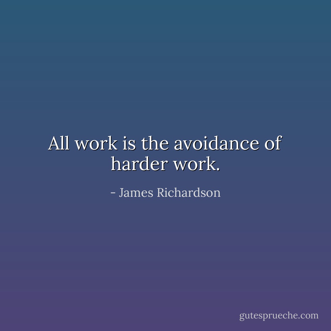 All work is the avoidance of harder work. - James Richardson