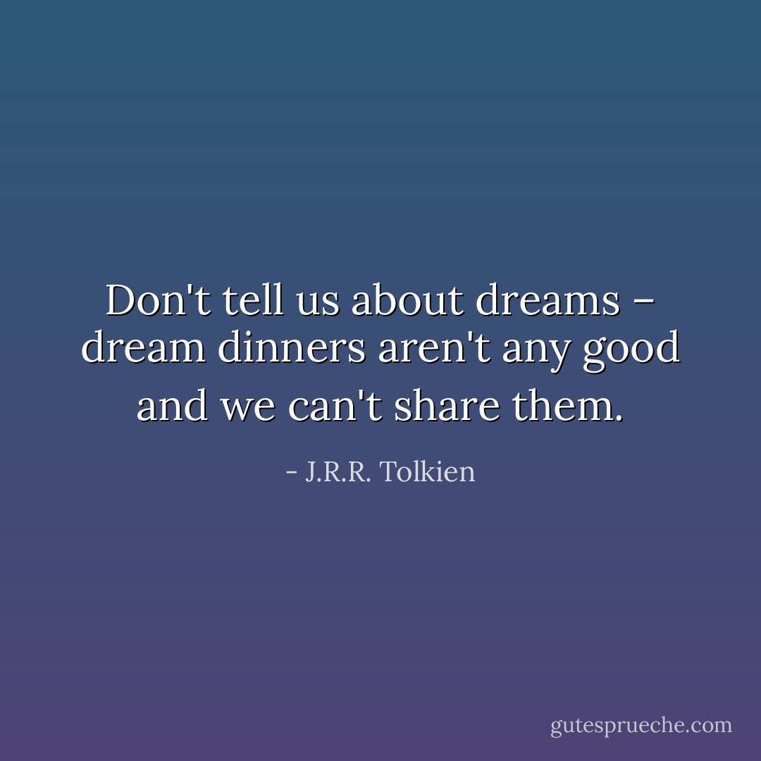 Don't tell us about dreams – dream dinners aren't any good and we can't share them. - J.R.R. Tolkien