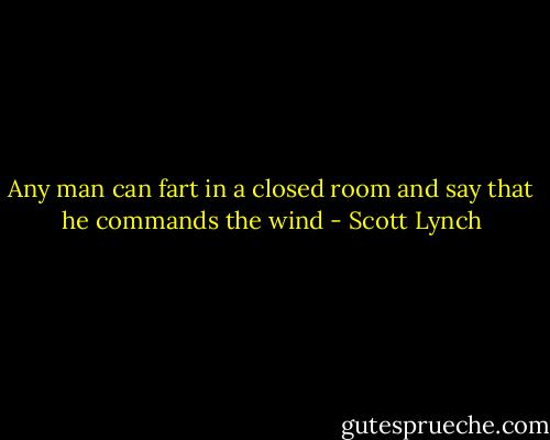Any man can fart in a closed room and say that he commands the wind - Scott Lynch