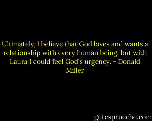 Ultimately, I believe that God loves and wants a relationship with every human being, but with Laura I could feel God's urgency. - Donald Miller