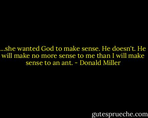 ...she wanted God to make sense. He doesn't. He will make no more sense to me than I will make sense to an ant. - Donald Miller