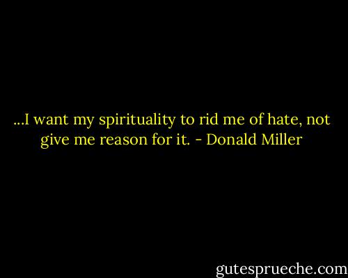 ...I want my spirituality to rid me of hate, not give me reason for it. - Donald Miller
