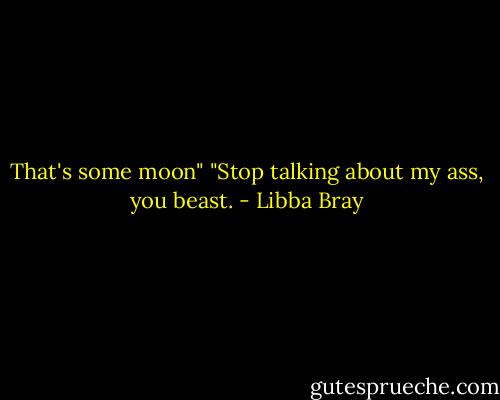 That's some moon"<br />"Stop talking about my ass, you beast. - Libba Bray