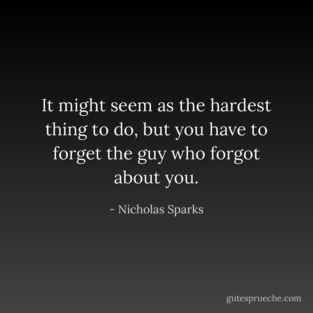 It might seem as the hardest thing to do, but you have to forget the guy who forgot about you. - Nicholas Sparks