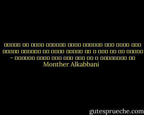 إذا نظرت إلى الامور بعين مجردة، ستجد في نهاية الامر أن كل شعب و كل جماعة تبحث في المقام الأول عن مصلحتها، و إن كان ذلك على حساب الباقي - Monther Alkabbani