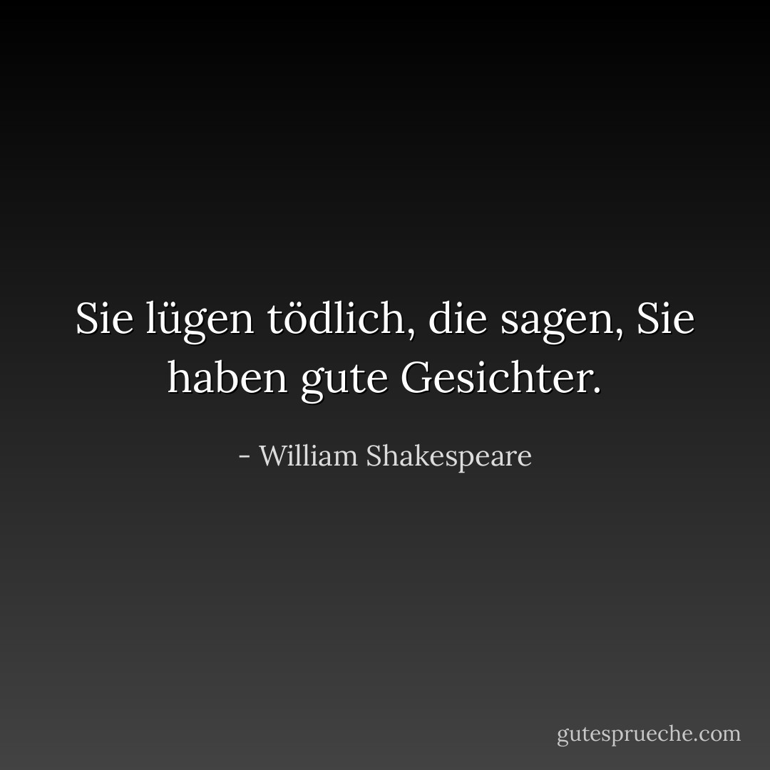 Sie lügen tödlich, die sagen, Sie haben gute Gesichter. - William Shakespeare<