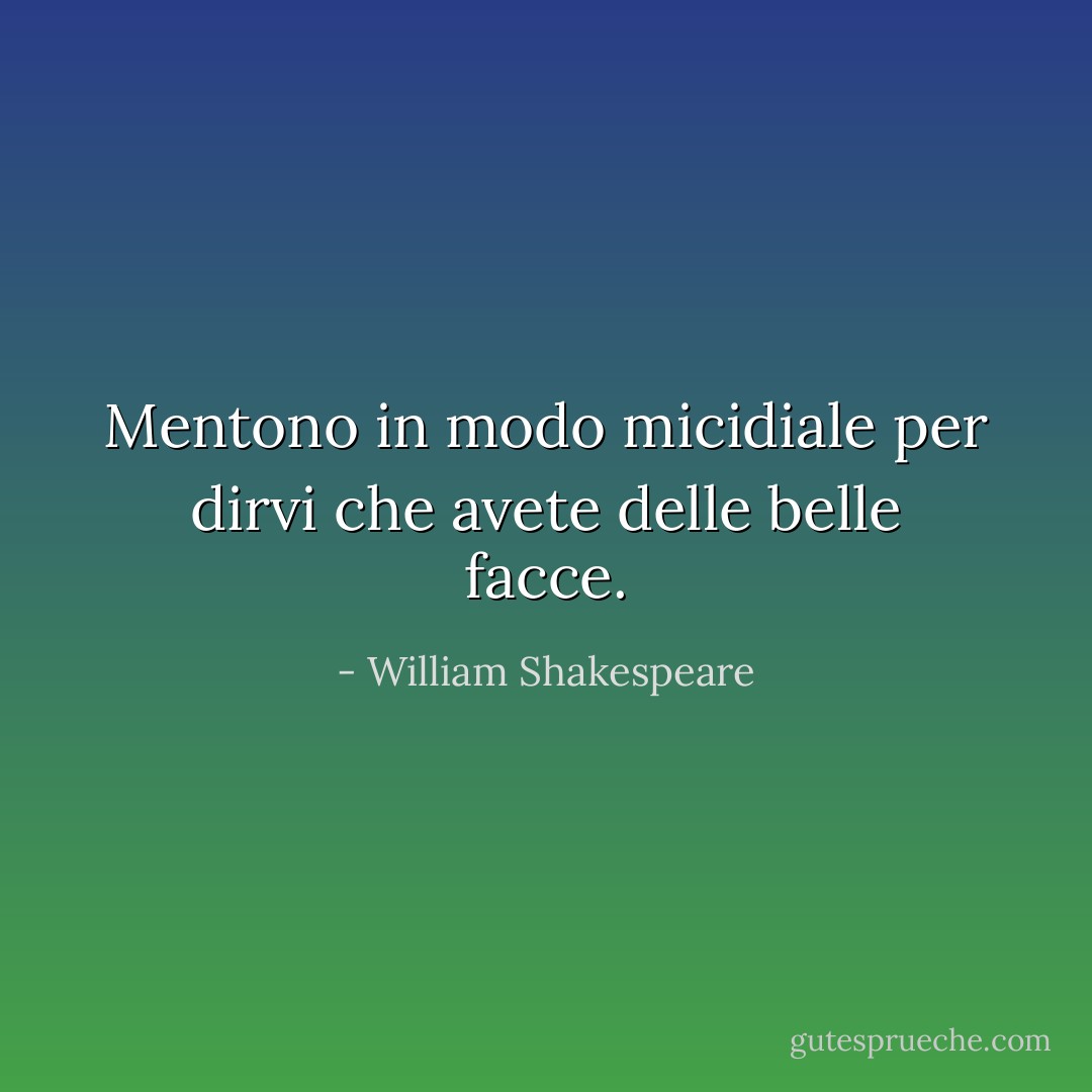 Mentono in modo micidiale per dirvi che avete delle belle facce. - William Shakespeare