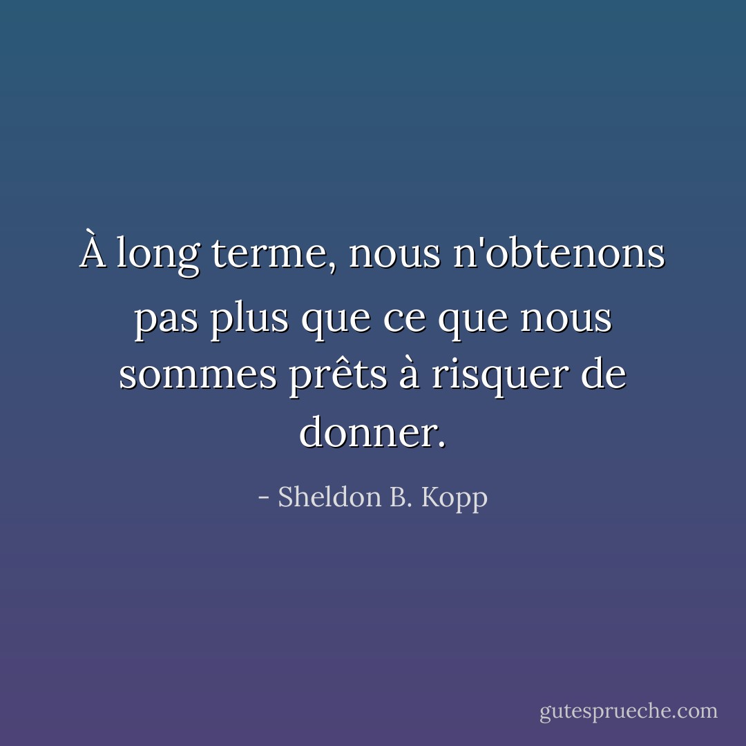 À long terme, nous n'obtenons pas plus que ce que nous sommes prêts à risquer de donner. - Sheldon B. Kopp