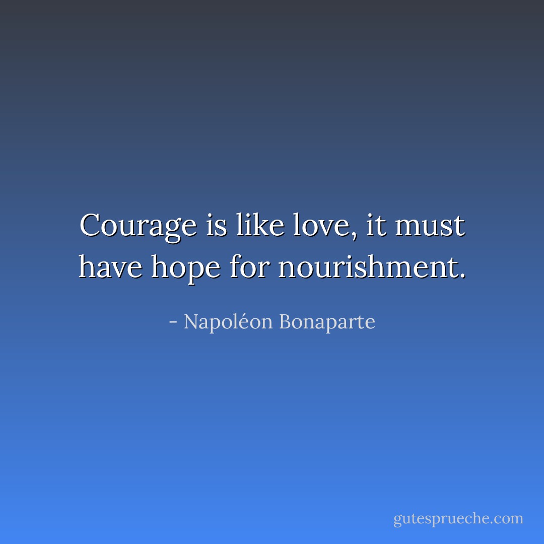 Courage is like love, it must have hope for nourishment. - Napoléon Bonaparte
