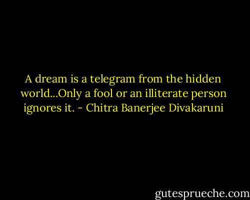 A dream is a telegram from the hidden world...Only a fool or an illiterate person ignores it. - Chitra Banerjee Divakaruni