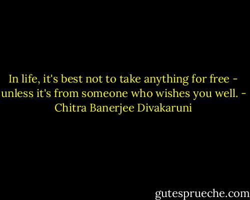 In life, it's best not to take anything for free - unless it's from someone who wishes you well. - Chitra Banerjee Divakaruni
