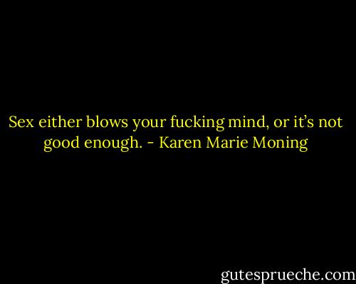 Sex either blows your fucking mind, or it’s not good enough. - Karen Marie Moning