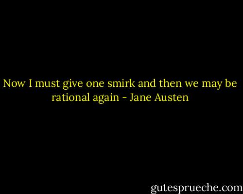 Now I must give one smirk and then we may be rational again - Jane Austen