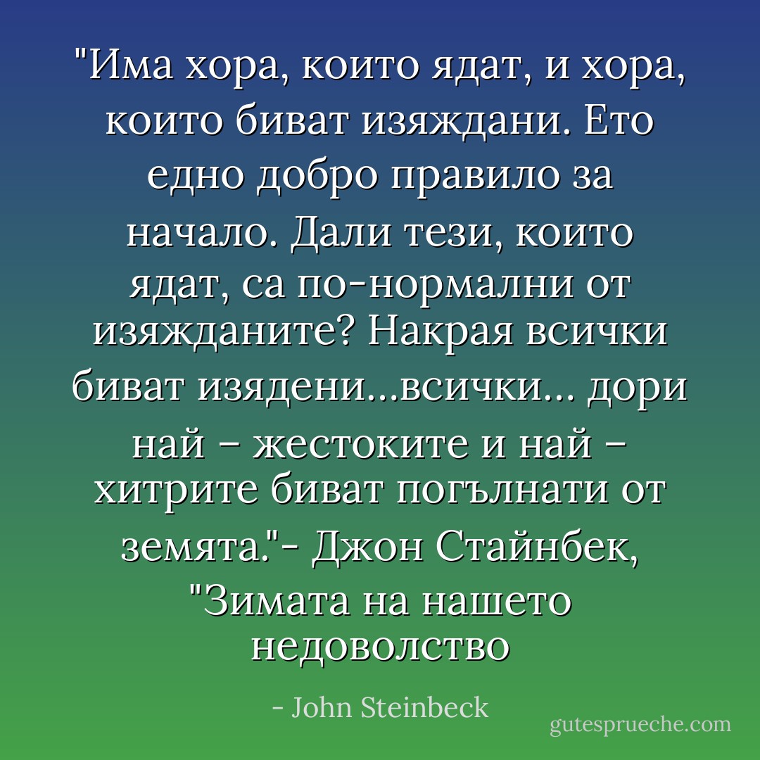 ‎"Има хора, които ядат, и хора, които биват изяждани.<br />Ето едно добро правило за начало.<br />Дали тези, които ядат, са по-нормални от изяжданите?<br />Накрая всички биват изядени…всички…<br />дори най – жестоките и най – хитрите<br />биват погълнати от земята."-<br />Джон Стайнбек, "Зимата на нашето недоволство - John Steinbeck