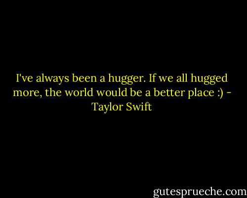 I've always been a hugger. If we all hugged more, the world would be a better place :) - Taylor Swift