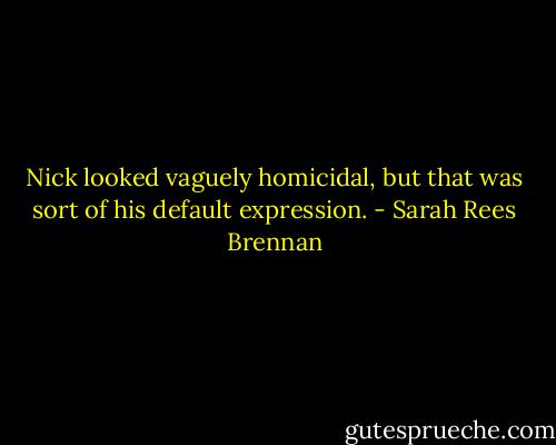 Nick looked vaguely homicidal, but that was sort of his default expression. - Sarah Rees Brennan