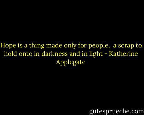 Hope is a thing made only for people, <br />a scrap to hold onto<br />in darkness and in light - Katherine Applegate