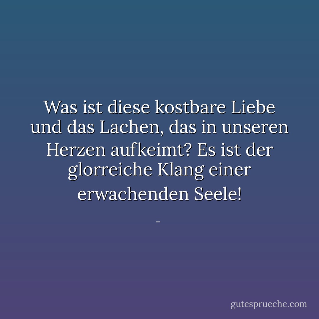 Was ist diese kostbare Liebe und das Lachen, das in unseren Herzen aufkeimt? Es ist der glorreiche Klang einer erwachenden Seele! - <