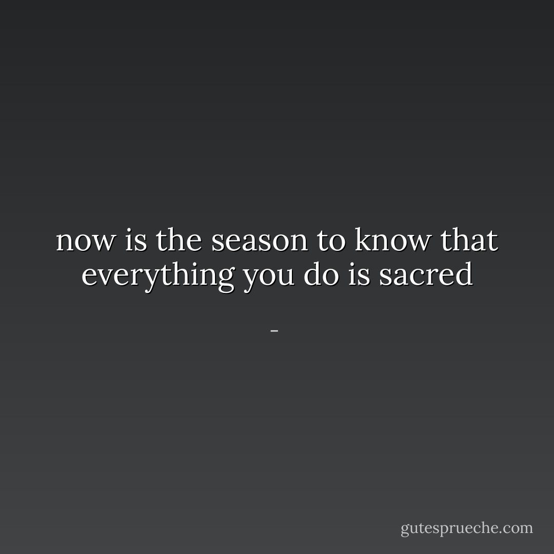 now is the season to know that everything you do is sacred - 