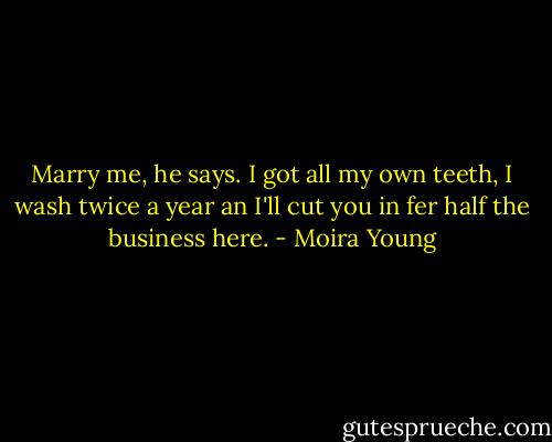 Marry me, he says. I got all my own teeth, I wash twice a year an I'll cut you in fer half the business here. - Moira Young