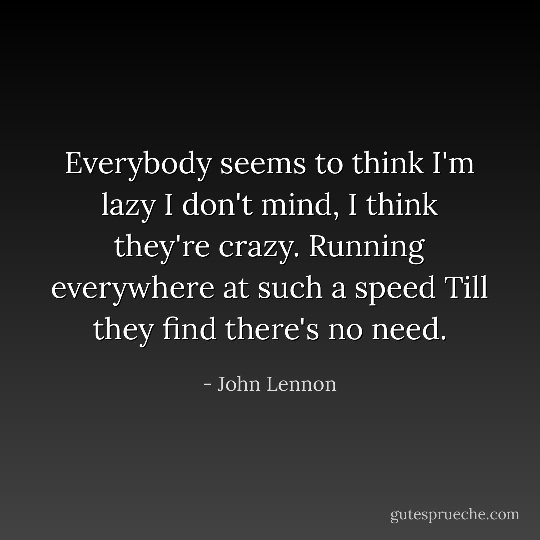Everybody seems to think I'm lazy<br />I don't mind, I think they're crazy.<br />Running everywhere at such a speed<br />Till they find there's no need. - John Lennon