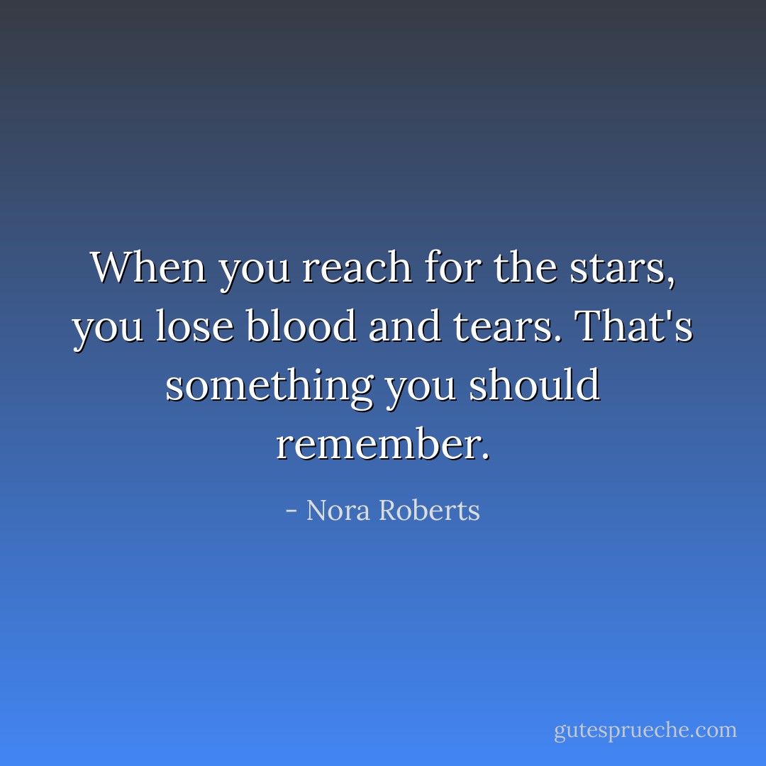 When you reach for the stars, you lose blood and tears. That's something you should remember. - Nora Roberts