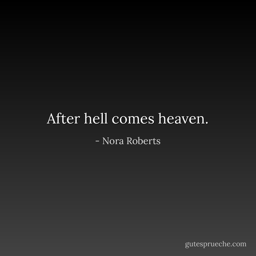 After hell comes heaven. - Nora Roberts