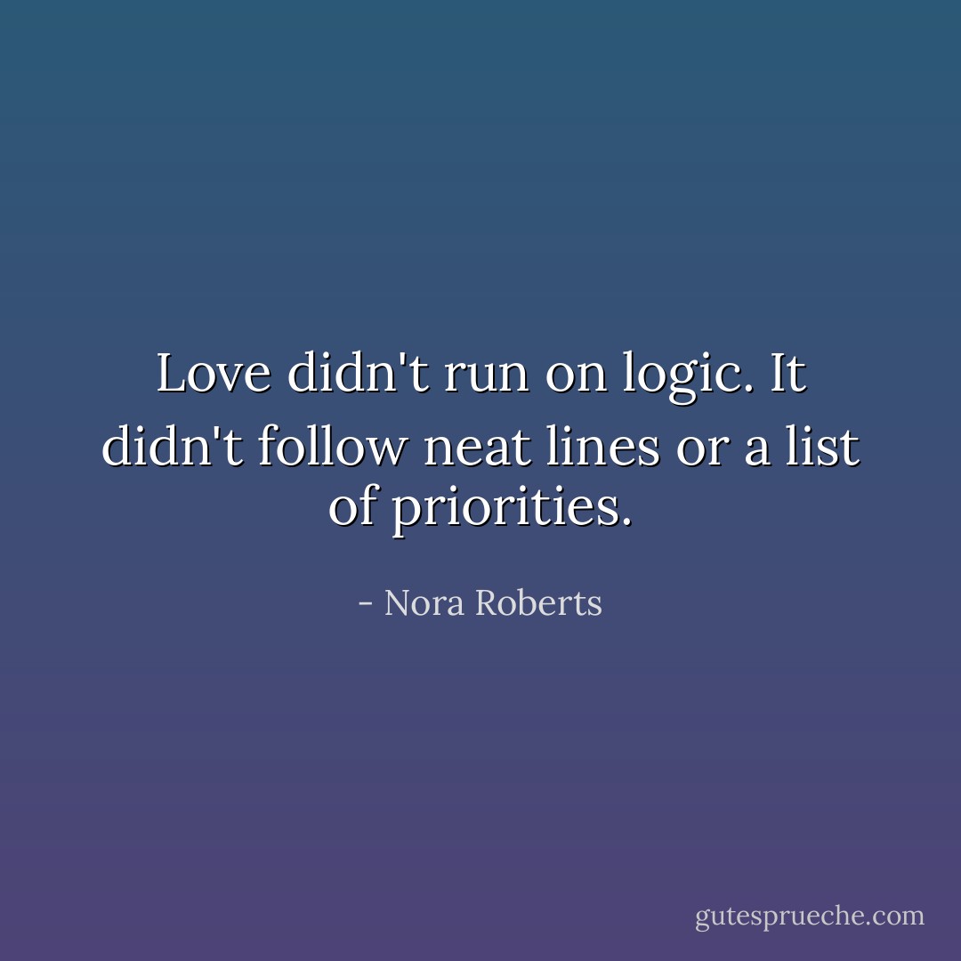 Love didn't run on logic. It didn't follow neat lines or a list of priorities. - Nora Roberts