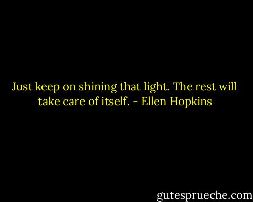 Just keep on shining that light. The rest will take care of itself. - Ellen Hopkins
