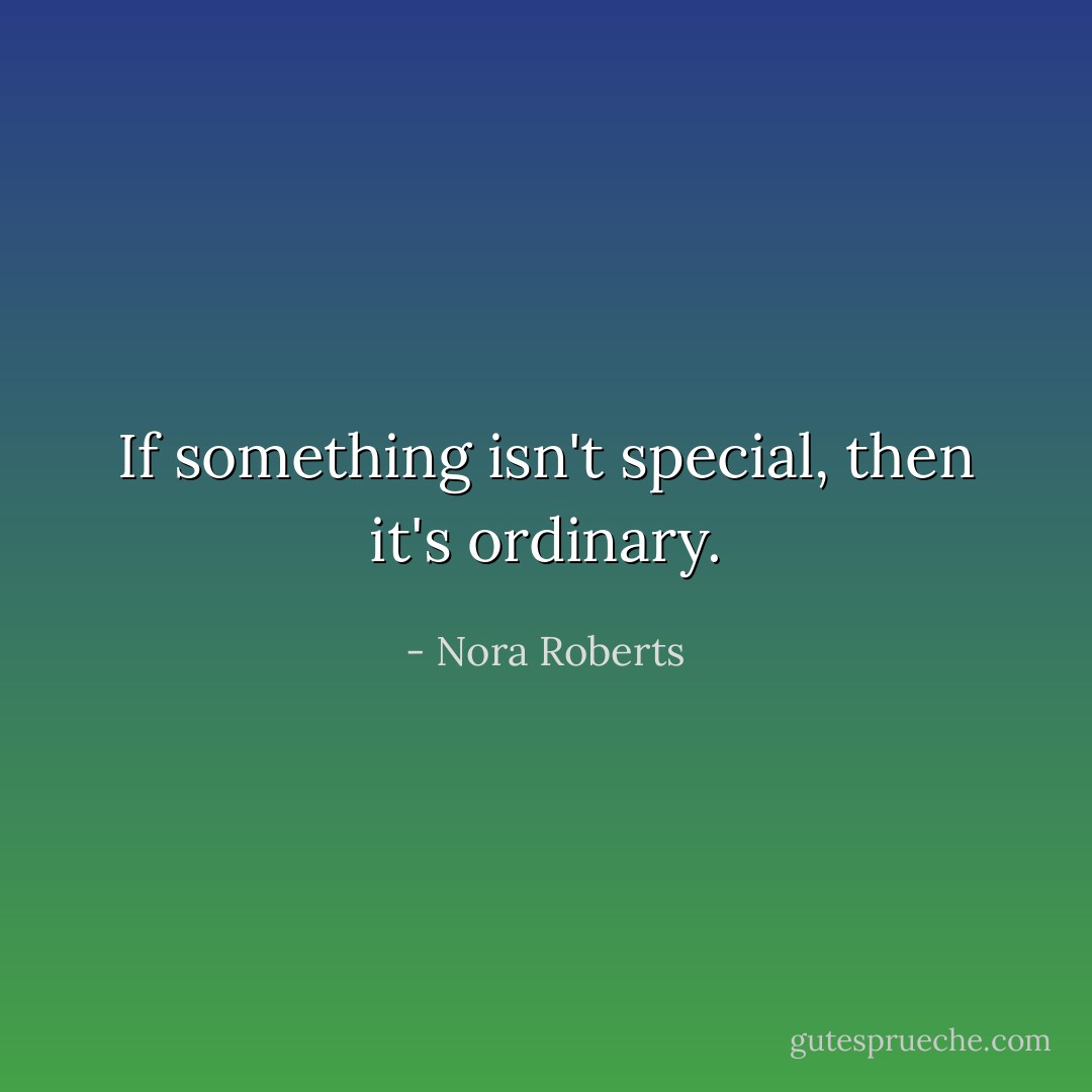 If something isn't special, then it's ordinary. - Nora Roberts