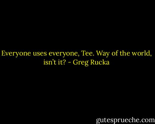 Everyone uses everyone, Tee. Way of the world, isn’t it? - Greg Rucka