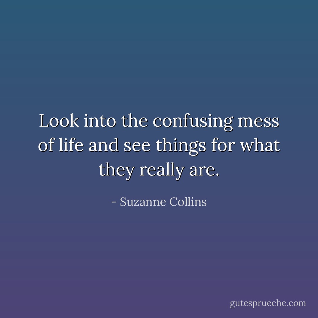 Look into the confusing mess of life and see things for what they really are. - Suzanne Collins