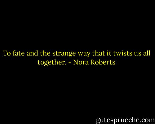 To fate and the strange way that it twists us all together. - Nora Roberts