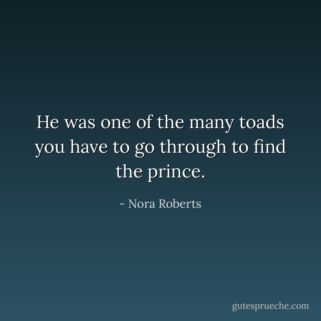 He was one of the many toads you have to go through to find the prince. - Nora Roberts