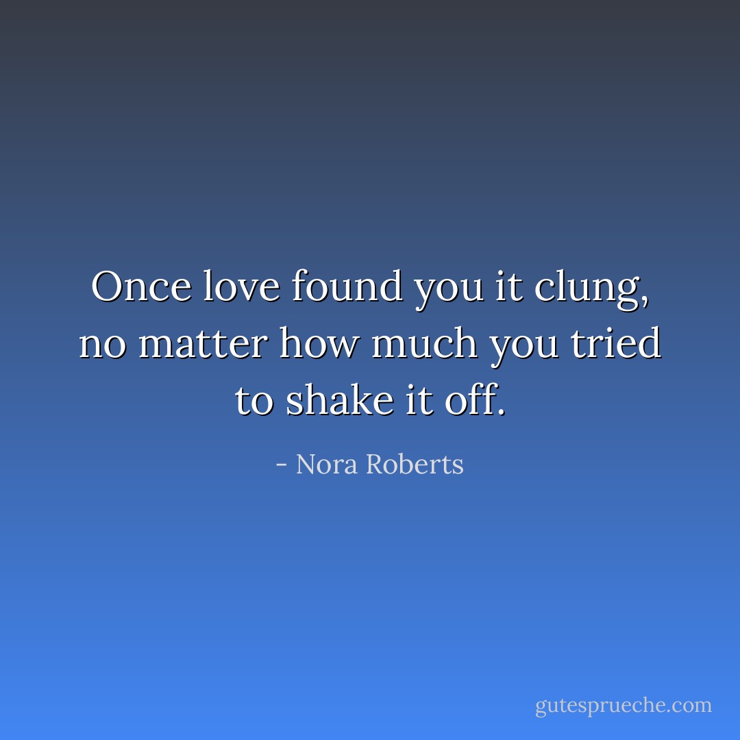 Once love found you it clung, no matter how much you tried to shake it off. - Nora Roberts
