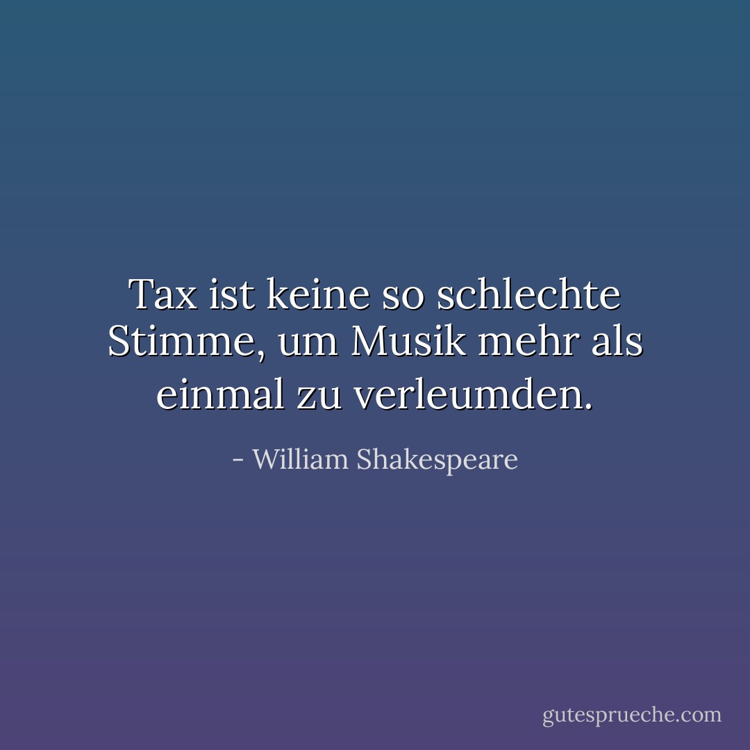 Tax ist keine so schlechte Stimme, um Musik mehr als einmal zu verleumden. - William Shakespeare<