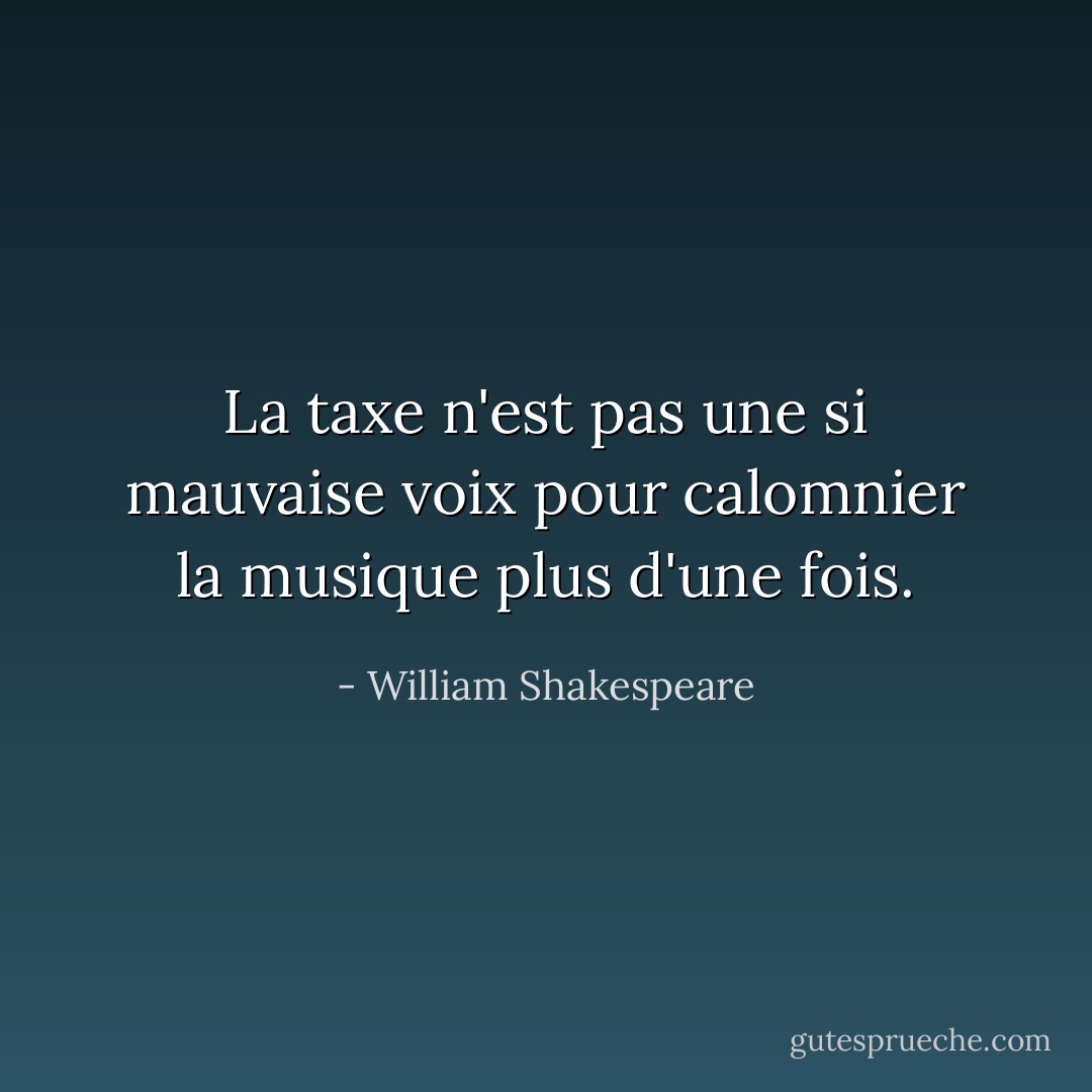 La taxe n'est pas une si mauvaise voix pour calomnier la musique plus d'une fois. - William Shakespeare
