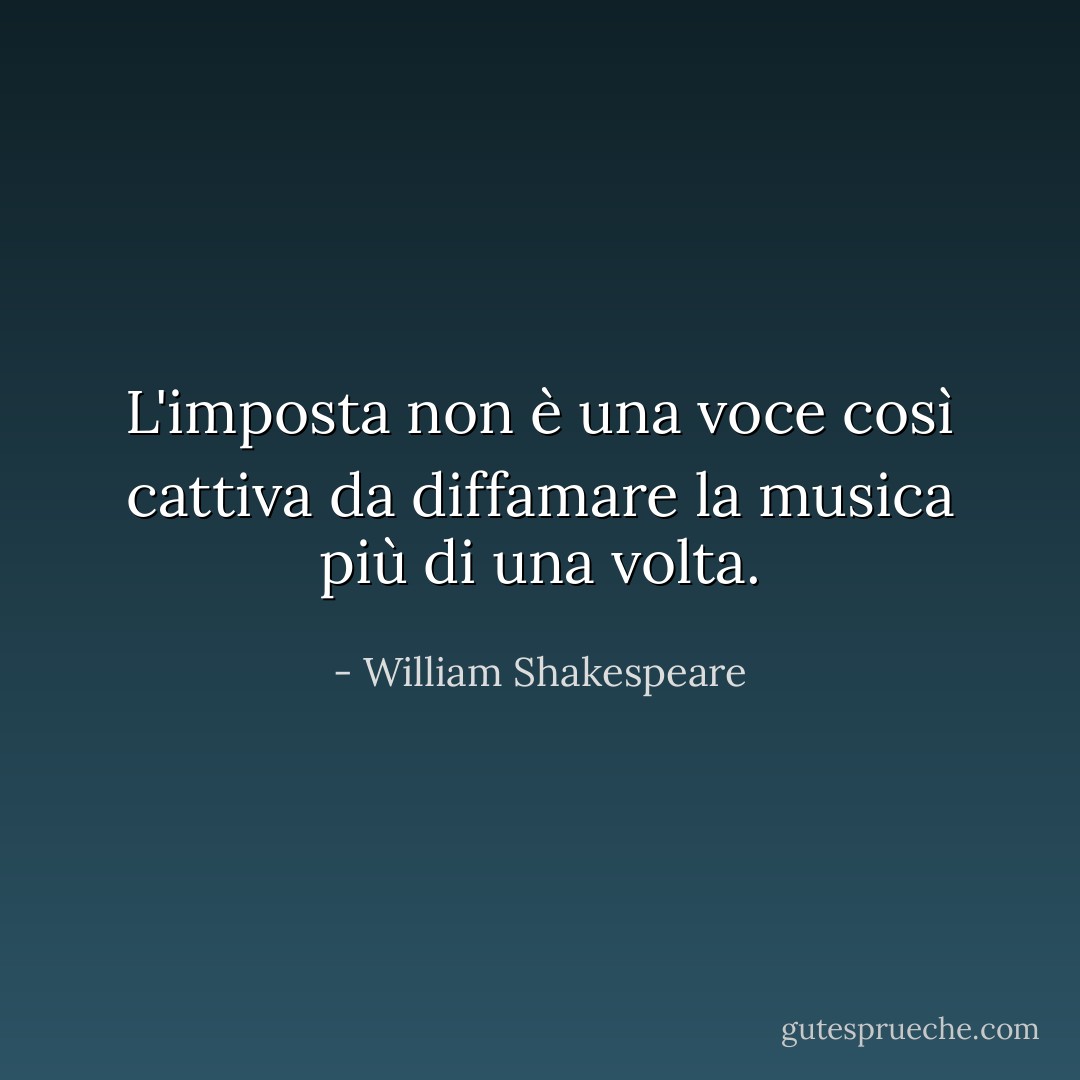 L'imposta non è una voce così cattiva da diffamare la musica più di una volta. - William Shakespeare