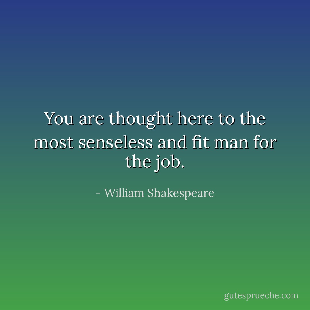 You are thought here to the most senseless and fit man for the job. - William Shakespeare