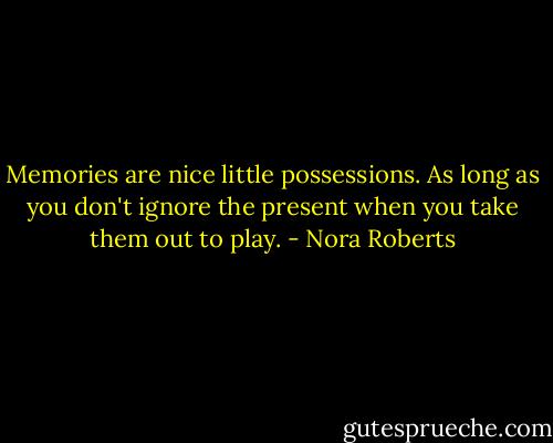 Memories are nice little possessions. As long as you don't ignore the present when you take them out to play. - Nora Roberts