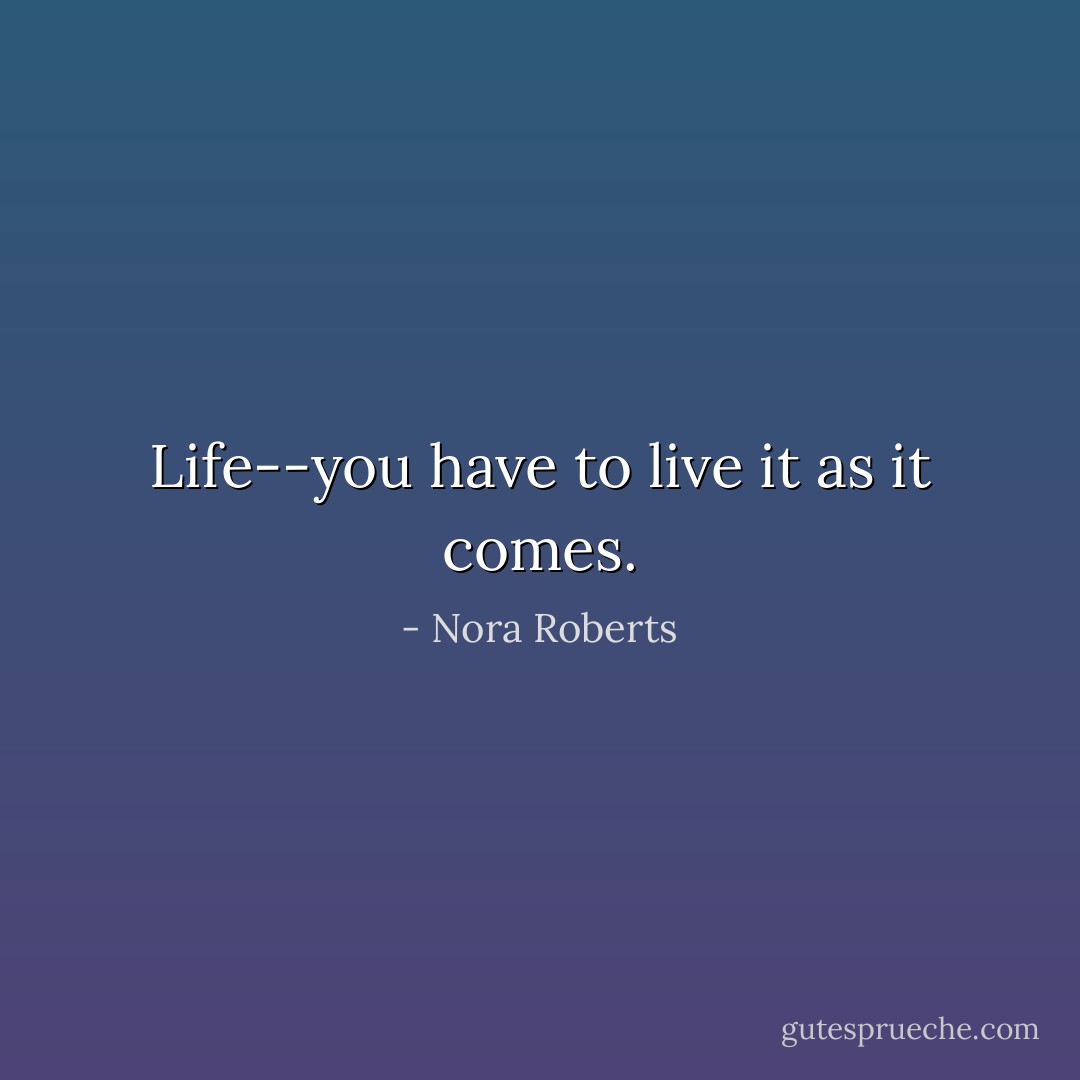 Life--you have to live it as it comes. - Nora Roberts