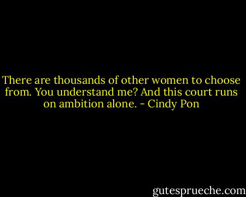 There are thousands of other women to choose from. You understand me? And this court runs on ambition alone. - Cindy Pon