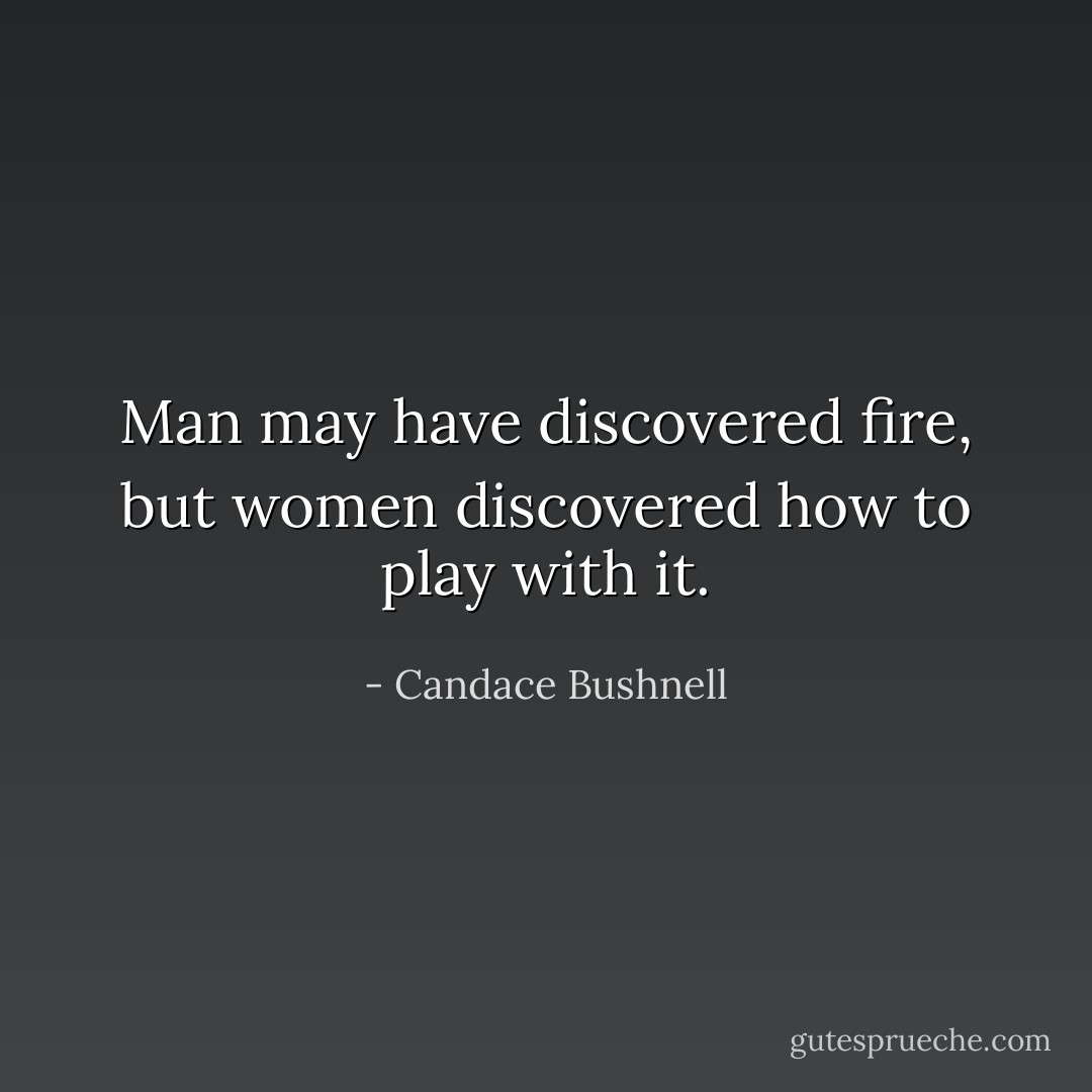 Man may have discovered fire, but women discovered how to play with it. - Candace Bushnell