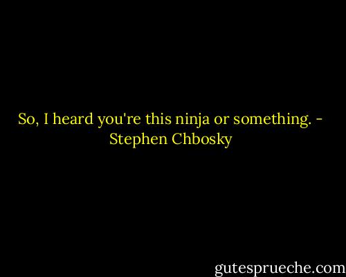 So, I heard you're this ninja or something. - Stephen Chbosky