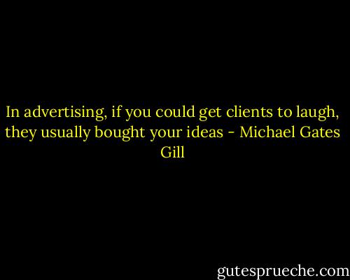 In advertising, if you could get clients to laugh, they usually bought your ideas - Michael Gates Gill